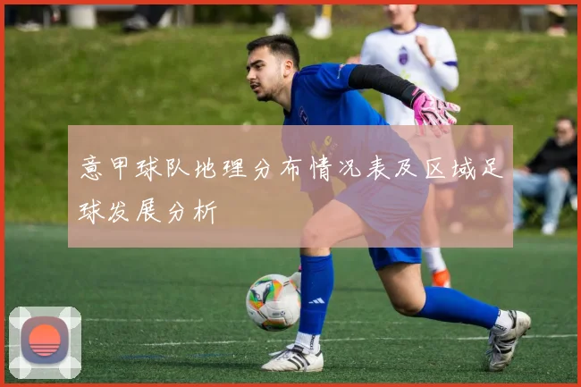 意甲球队地理分布情况表及区域足球发展分析