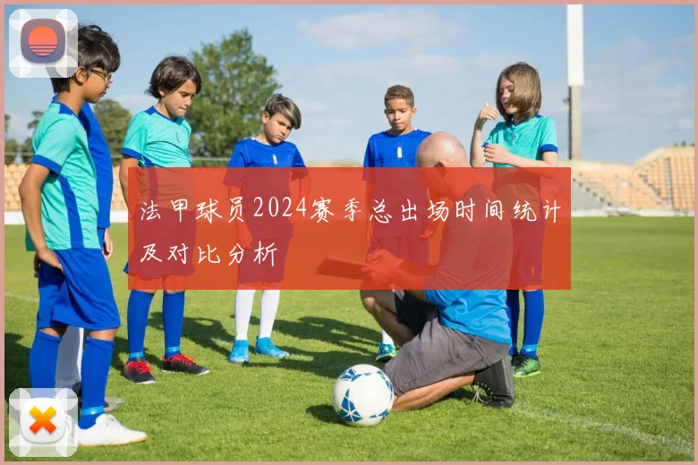 法甲球员2024赛季总出场时间统计及对比分析