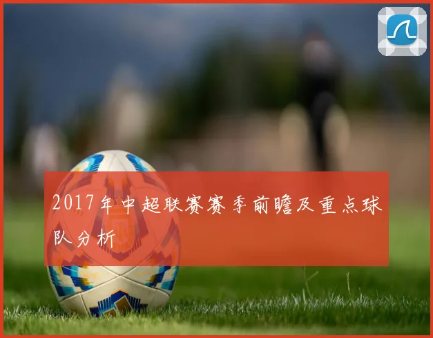 2017年中超联赛赛季前瞻及重点球队分析