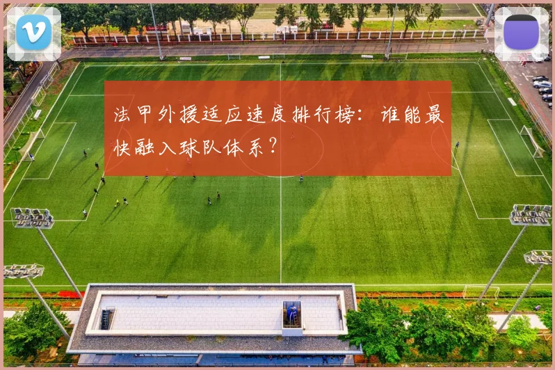 法甲外援适应速度排行榜：谁能最快融入球队体系？