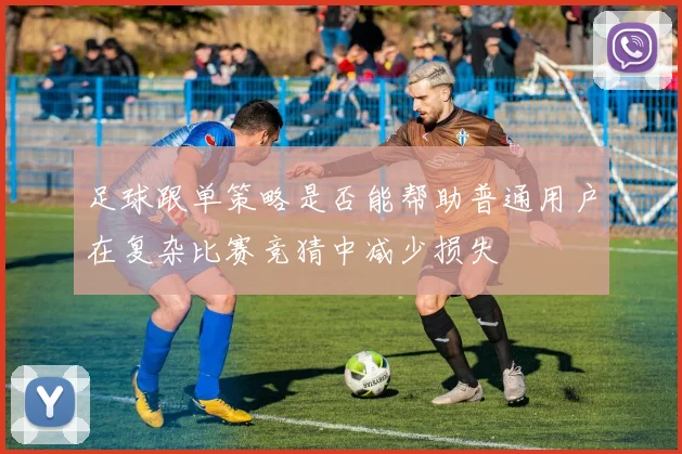 足球跟单策略是否能帮助普通用户在复杂比赛竞猜中减少损失