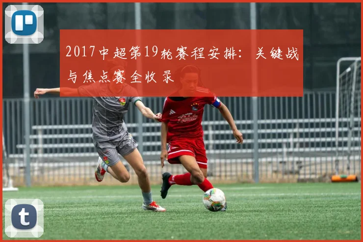 2017中超第19轮赛程安排：关键战与焦点赛全收录