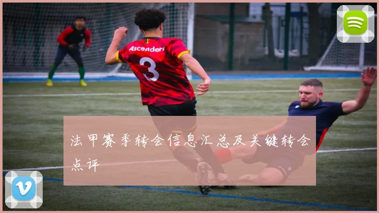 法甲赛季转会信息汇总及关键转会点评