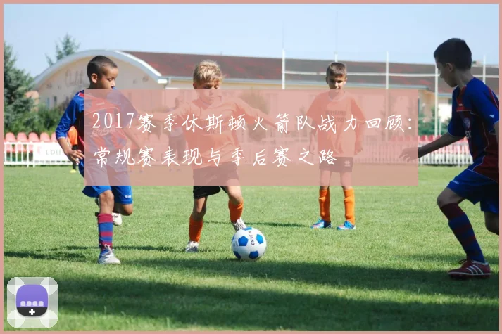 2017赛季休斯顿火箭队战力回顾：常规赛表现与季后赛之路