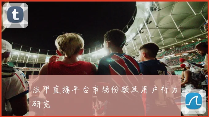 法甲直播平台市场份额及用户行为研究
