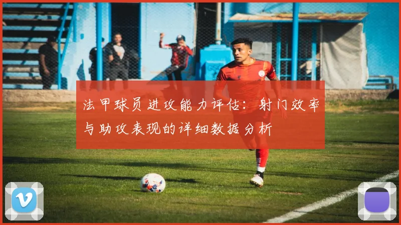 法甲球员进攻能力评估：射门效率与助攻表现的详细数据分析