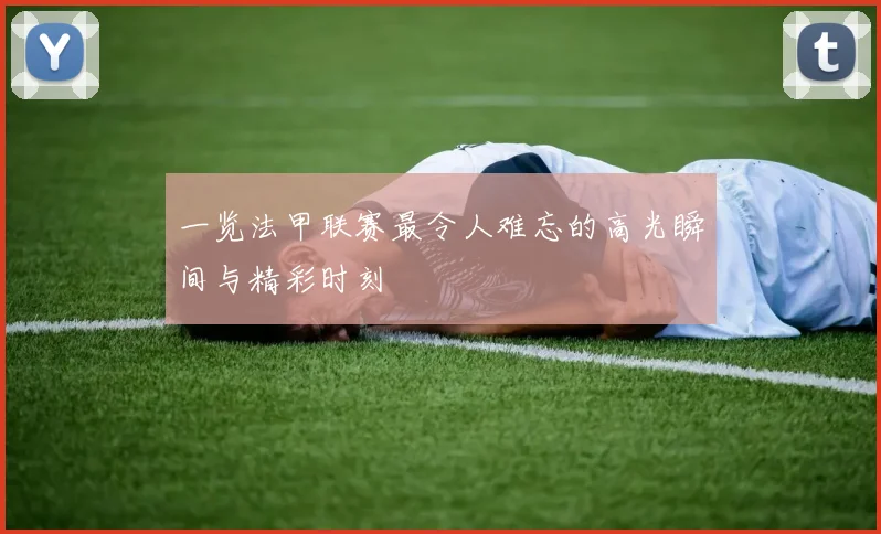 一览法甲联赛最令人难忘的高光瞬间与精彩时刻