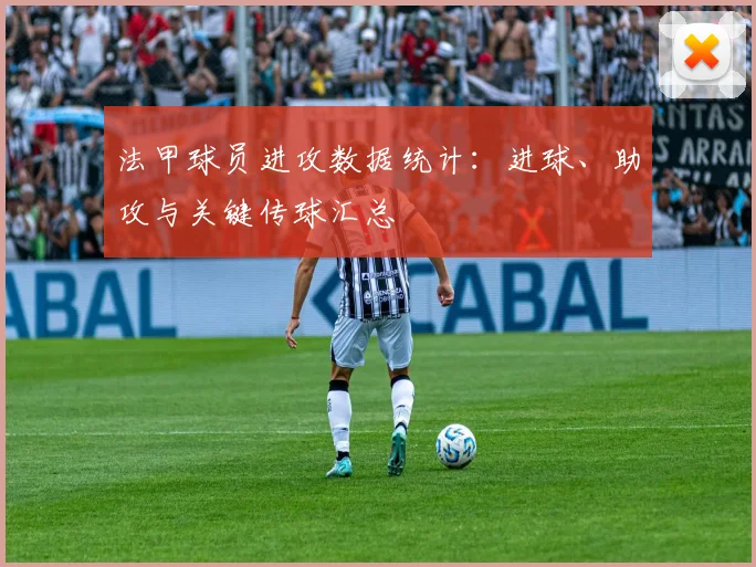 法甲球员进攻数据统计：进球、助攻与关键传球汇总